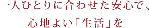 一人ひとりに合わせた安心で、心地よい「生活」を